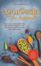 Ayurveda for Beginners How to Easily Integrate the Indian Self-Healing Principle Into Your Everyday Life and Find Holistic Health Step by Step Incl. T
