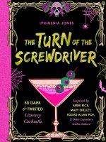 The Turn of the Screwdriver: 50 Dark and Twisted Literary Cocktails Inspired by Anne Rice, Mary Shelley, Edgar Allen Poe, and Other Legendary Gothi