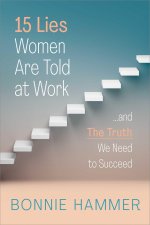 15 Lies Women Are Told at Work: ...and the Truth We Need to Succeed
