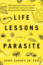 Life Lessons from a Parasite: What Tapeworms, Lice, and Roundworms Can Teach Us about Humanity's Most Difficult Problems