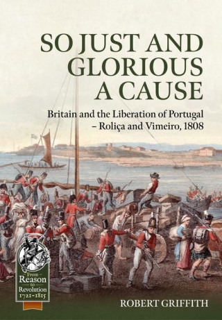 So Just and Glorious a Cause: Britain and the Liberation of Portugal - Roliça and Vimeiro, 1808