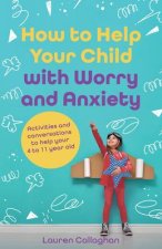 How to Help Your Child with Worry and Anxiety: Activities and Conversations for Parents to Help Their 4-11-Year-Old