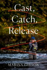 Cast, Catch, Release: A Memoir of Fly Fishing