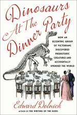 Dinosaurs at the Dinner Party: How an Eccentric Group of Victorians Discovered Prehistoric Creatures and Accidentally Upended the World