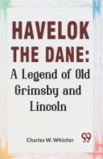 Havelok The Dane: A Legend Of Old Grimsby And Lincoln
