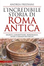 incredibile storia di Roma antica. Segreti, condottieri, personaggi, sfide e grandi battaglie