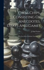 Chess Chips, Consisting Of Anecdotes, Essays And Games: Also, Two-move Problems New And Old