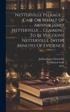 Netterville Peerage ... Case On Behalf Of Arthur James Netterville ... Claiming To Be Viscount Netterville. [with] Minutes Of Evidence