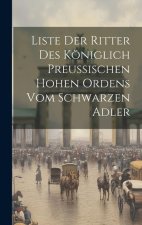 Liste Der Ritter Des Königlich Preußischen Hohen Ordens Vom Schwarzen Adler