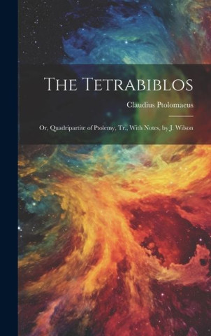 The Tetrabiblos: Or, Quadripartite of Ptolemy, Tr., With Notes, by J. Wilson