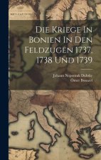 Die Kriege In Bonien In Den Feldzugen 1737, 1738 Und 1739