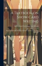 A Textbook on Show-card Writing: Show-card Writing, Show-card Design and Ornament, Letter Formation