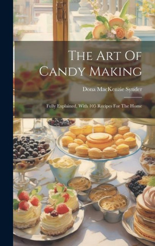The Art Of Candy Making: Fully Explained, With 105 Recipes For The Home
