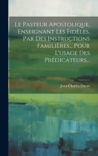 Le Pasteur Apostolique, Enseignant Les Fid?les, Par Des Instructions Famili?res... Pour L'usage Des Prédicateurs...