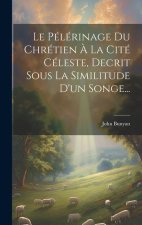 Le Pélérinage Du Chrétien ? La Cité Céleste, Decrit Sous La Similitude D'un Songe...