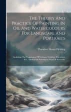 The Theory And Practice Of Painting In Oil And Watercolours For Landscape And Portraits: Including The Preparation Of Colours, Vehicles, Varnishes, Et