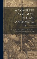 A Complete System of Mental Arithmetic: Embracing Every Variety of Commercial Calculation Necessary for the Counting-House and Shop