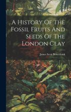 A History Of The Fossil Fruits And Seeds Of The London Clay