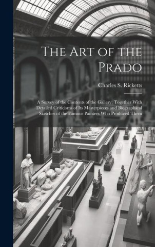The art of the Prado; a Survey of the Contents of the Gallery, Together With Detailed Criticisms of its Masterpieces and Biographical Sketches of the