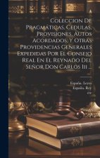 Coleccion De Pragmáticas, Cedulas, Provisiones, Autos Acordados, Y Otras Providencias Generales Expedidas Por El Consejo Real En El Reynado Del Se?or