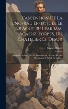 L'ascension De La Jungfrau Effectuée Le 28 Ao?t 1841 Par Mm. Agassiz, Forbes, Du Chatelier Et Desor: Précédée Du Récit De Leur Traversée De La Mer De