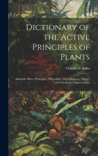 Dictionary of the Active Principles of Plants: Alkaloids: Bitter Principles; Glucosides; Their Sources, Nature, and Chemical Characteristics