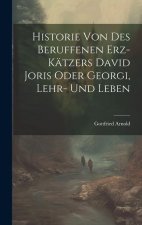 Historie Von Des Beruffenen Erz-kätzers David Joris Oder Georgi, Lehr- Und Leben