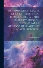 Détermination Exacte De La Latitude Et Du Temps Du Lieu ? L'aide D'observations Au Sextant Par La Méthode Des Hauteurs Égales D'étoiles...