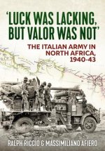 Luck Was Lacking, But Valour Was Not: The Italian Army in North Africa, 1940-1943
