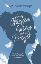 On a Chicken Wing and a Prayer: A Mother/Daughter's Journey from Addiction to Redemption