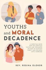 Youths and Moral Decadence: A Christian Book for the Christian Youths and Teenagers on How to Maintain Purity and Holiness Until Marriage