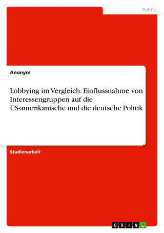 Lobbying im Vergleich. Einflussnahme von Interessengruppen auf die US-amerikanische und die deutsche Politik