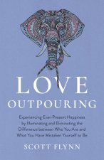 Love Outpouring - Experiencing Ever-Present Happiness by Illuminating and Eliminating the Difference between Who You Are and What You Have M