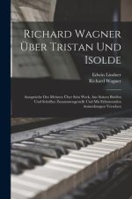 Richard Wagner Über Tristan Und Isolde; Aussprüche Des Meisters Über Sein Werk, Aus Seinen Briefen Und Schrifter Zusammengestellt Und Mit Erläuternden