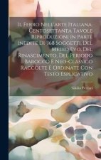 Il ferro nell'arte Italiana. Centosettanta tavole riproduzioni in parte inedite di 368 soggetti, del medio evo, del rinascimento, del periodo barocco