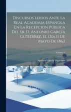 Discursos Leidos Ante La Real Academia Espa?ola En La Recepcion Pública Del Sr. D. Antonio García Gutierrez, El Dia 11 De Mayo De 1862; Volume 3