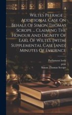 Wiltes Peerage ... Additional Case On Behalf Of Simon Thomas Scrope ... Claiming The Honour And Dignity Of Earl Of Wiltes. [with] Supplemental Case [a