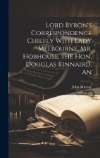 An Lord Byron's Correspondence Chiefly With Lady Melbourne, Mr. Hobhouse, the Hon, Douglas Kinnaird