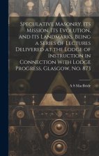 Speculative Masonry, its Mission, its Evolution, and its Landmarks. Being a Series of Lectures Delivered at the Lodge of Instruction in Connection Wit