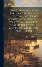 The Testimony of the President, Professors, Tutors and Hebrew Instructor of Harvard College in Cambridge, Against the Reverend Mr. George Whitefield,