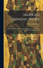Married Women's Work; Being the Report of an Enquiry Undertaken by the Women's Industrial Council (incorporated)