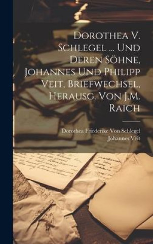 Dorothea V. Schlegel ... Und Deren Söhne, Johannes Und Philipp Veit, Briefwechsel, Herausg. Von J.M. Raich