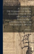 A Classical Dictionary of India Illustrative of the Mythology, Philosophy, Literature [&c.] of the Hindus. [With]