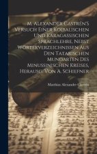 M. Alexander Castrén'S Versuch Einer Koibalischen Und Karagassischen Sprachlehre, Nebst Wörterverzeichnissen Aus Den Tatarischen Mundarten Des Minussi