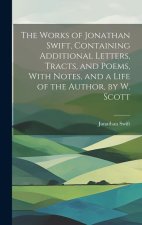 The Works of Jonathan Swift, Containing Additional Letters, Tracts, and Poems, With Notes, and a Life of the Author, by W. Scott