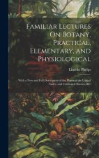 Familiar Lectures On Botany, Practical, Elementary, and Physiological
