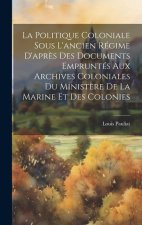 La Politique Coloniale Sous L'ancien Régime D'apr?s Des Documents Empruntés Aux Archives Coloniales Du Minist?re De La Marine Et Des Colonies