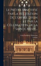 Le Pr?tre Sanctifié Par La Récitation De L'office Divin Et Par La Célébration De La Sainte Messe...