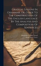 Gradual Lessons In Grammar, Or, Guide To The Construction Of The English Language By The Analysis And Composition Of Sentences