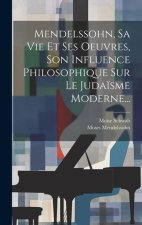 Mendelssohn, Sa Vie Et Ses Oeuvres, Son Influence Philosophique Sur Le Juda?sme Moderne...